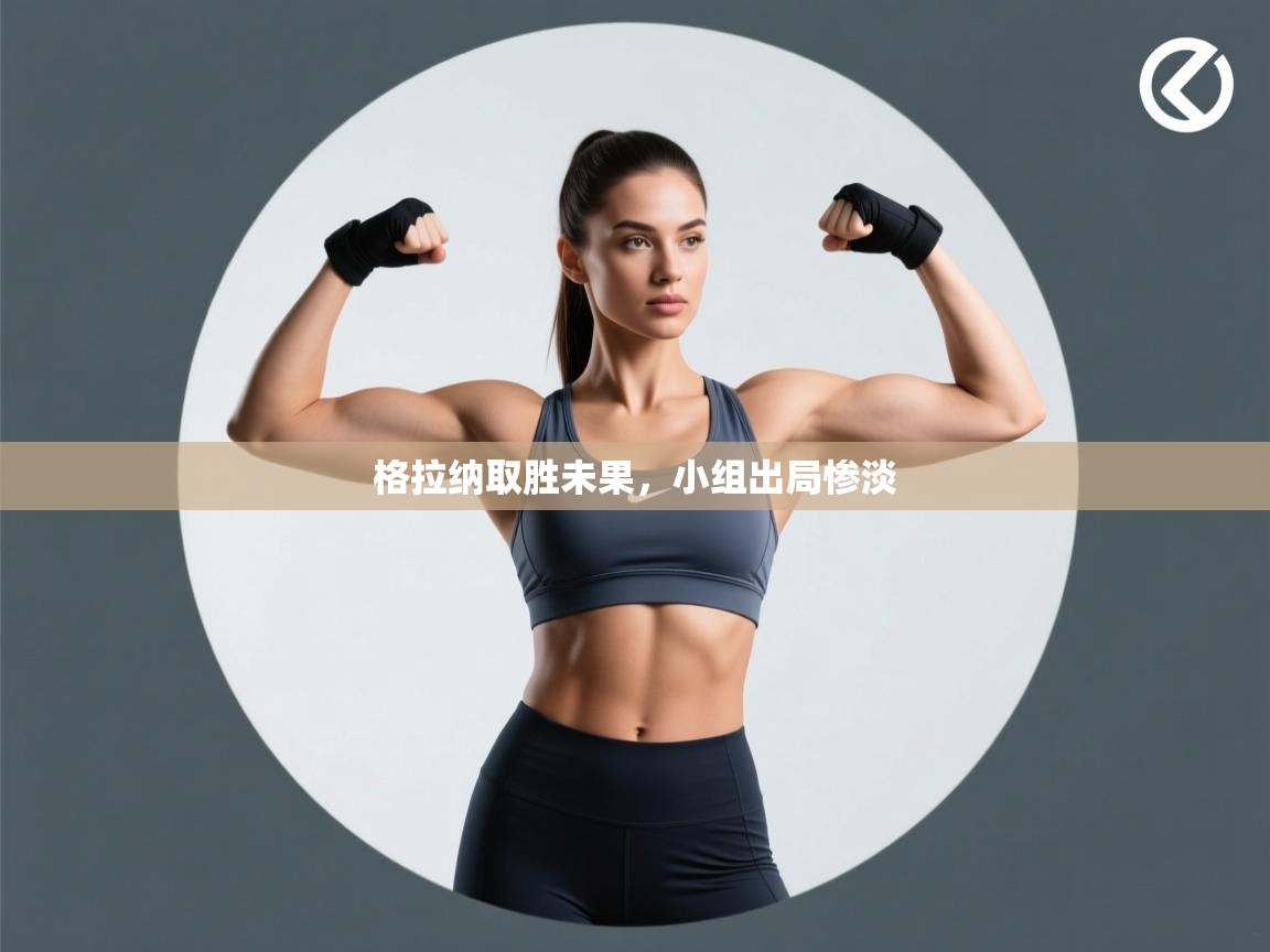 格拉纳取胜未果,小组出局惨淡 第2张