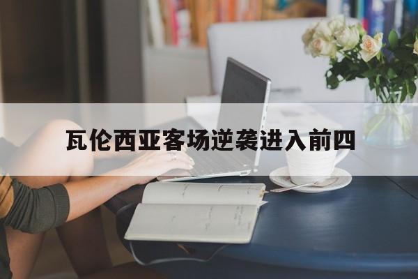 od体育网页版入口-瓦伦西亚客场逆袭进入前四(瓦伦西亚客场逆袭进入前四的球员)