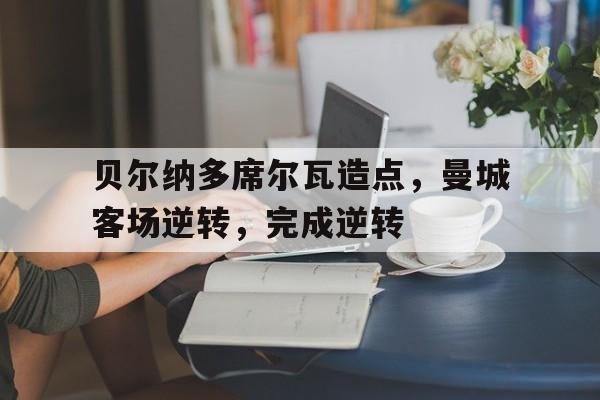 od体育登录入口-关于贝尔纳多席尔瓦造点，曼城客场逆转，完成逆转的信息
